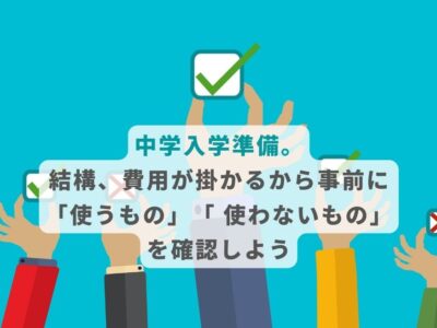 中学入学準備。 結構、費用が掛かるから事前に「使うもの」「 使わないもの」を確認しよう