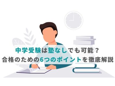 中学受験は塾なしでも可能？合格のための6つのポイントを徹底解説